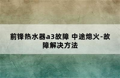 前锋热水器a3故障 中途熄火-故障解决方法